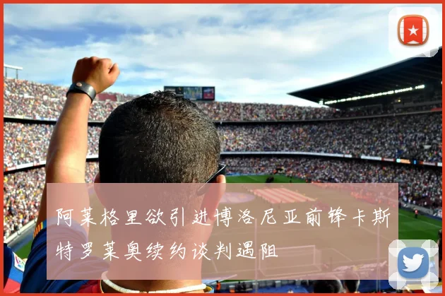 阿莱格里欲引进博洛尼亚前锋卡斯特罗莱奥续约谈判遇阻
