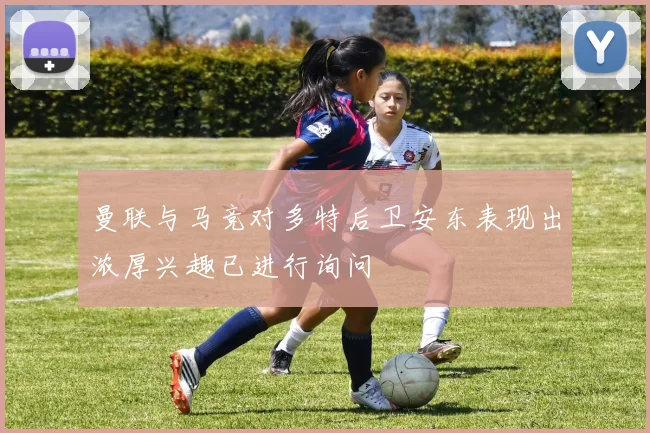 曼联与马竞对多特后卫安东表现出浓厚兴趣已进行询问