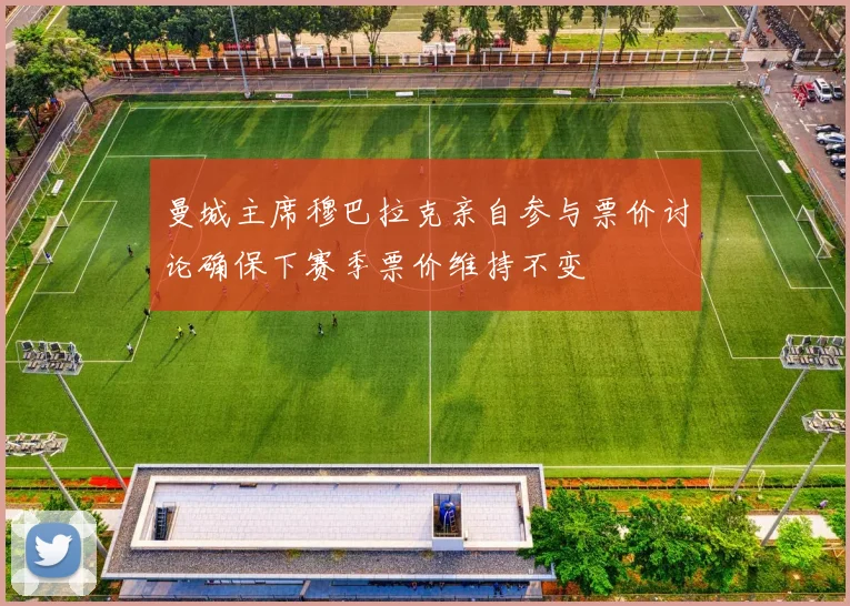 曼城主席穆巴拉克亲自参与票价讨论确保下赛季票价维持不变