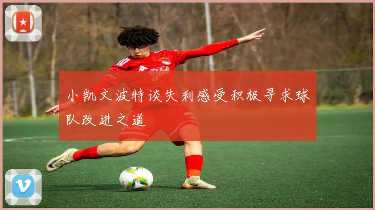 小凯文波特谈失利感受积极寻求球队改进之道