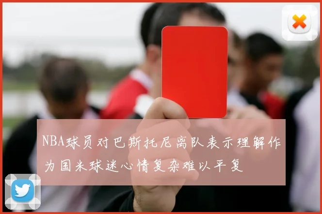 NBA球员对巴斯托尼离队表示理解作为国米球迷心情复杂难以平复
