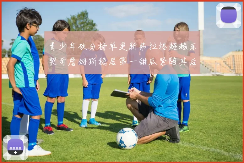 青少年砍分榜单更新弗拉格超越东契奇詹姆斯稳居第一甜瓜紧随其后