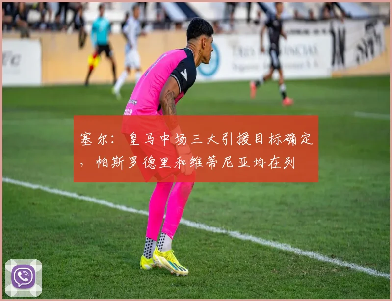 塞尔：皇马中场三大引援目标确定，帕斯罗德里和维蒂尼亚均在列