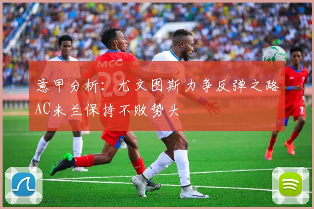 意甲分析：尤文图斯力争反弹之路AC米兰保持不败势头