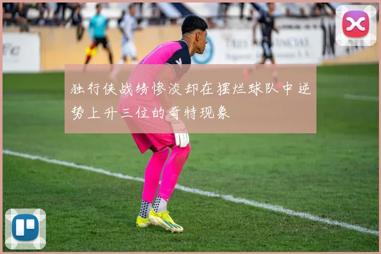 独行侠战绩惨淡却在摆烂球队中逆势上升三位的奇特现象