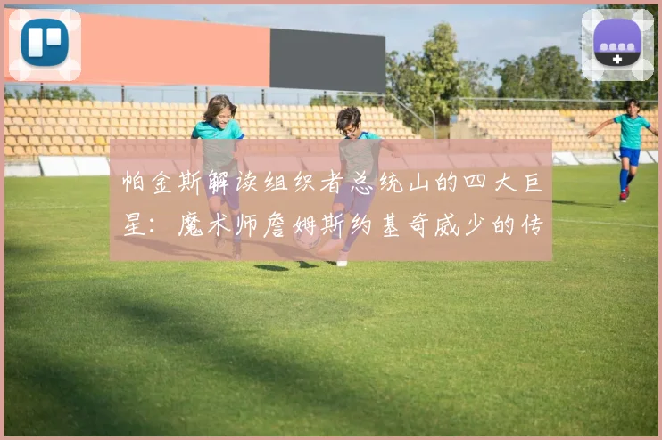 帕金斯解读组织者总统山的四大巨星：魔术师詹姆斯约基奇威少的传奇之路