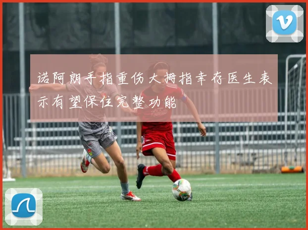 诺阿朗手指重伤大拇指幸存医生表示有望保住完整功能