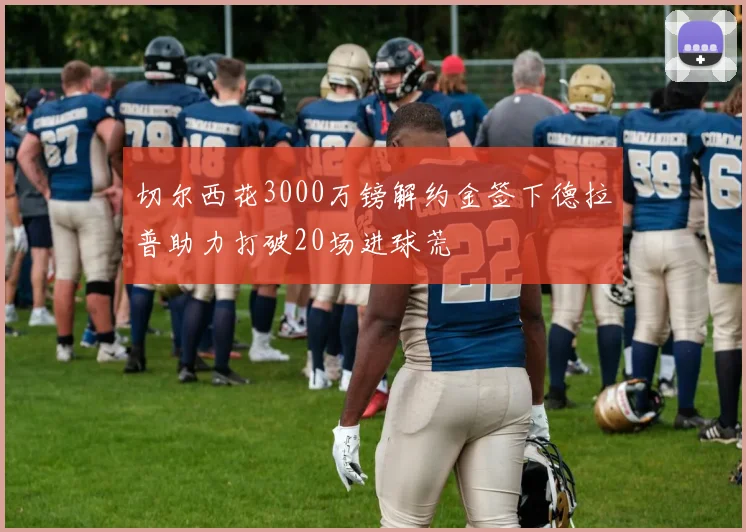 切尔西花3000万镑解约金签下德拉普助力打破20场进球荒