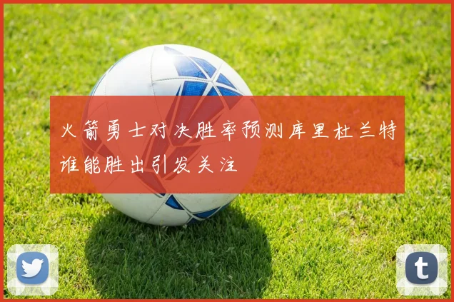 火箭勇士对决胜率预测库里杜兰特谁能胜出引发关注