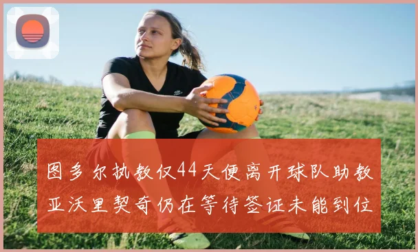 图多尔执教仅44天便离开球队助教亚沃里契奇仍在等待签证未能到位