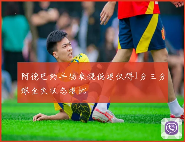 阿德巴约半场表现低迷仅得1分三分球全失状态堪忧