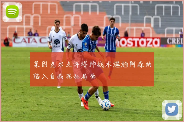 莱因克尔点评塔帅战术尴尬阿森纳陷入自我混乱局面