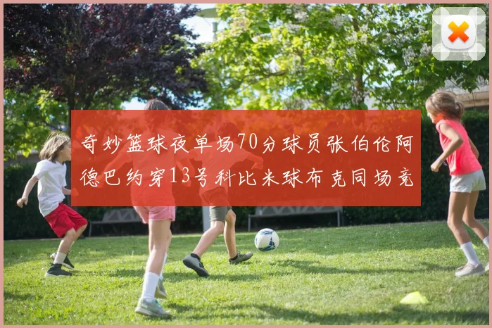奇妙篮球夜单场70分球员张伯伦阿德巴约穿13号科比米球布克同场竞技