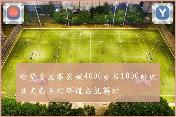 哈登季后赛突破4000分与1000助攻历史前五的辉煌成就解析