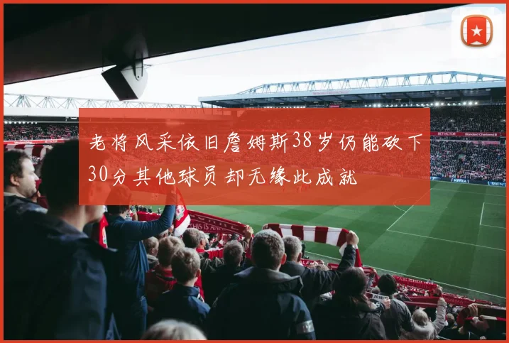 老将风采依旧詹姆斯38岁仍能砍下30分其他球员却无缘此成就
