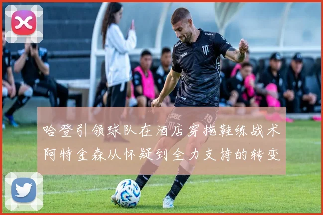 哈登引领球队在酒店穿拖鞋练战术阿特金森从怀疑到全力支持的转变