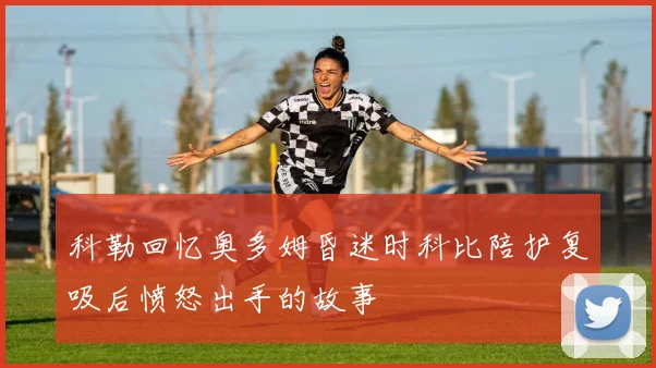 科勒回忆奥多姆昏迷时科比陪护复吸后愤怒出手的故事