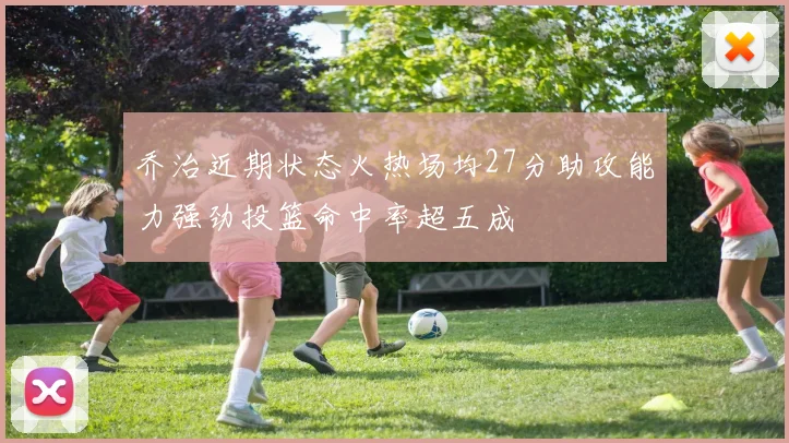 乔治近期状态火热场均27分助攻能力强劲投篮命中率超五成