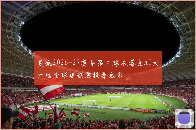 曼城2026-27赛季第三球衣曝光AI设计结合球迷创意投票成果