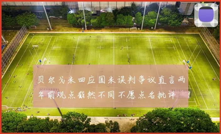 贝尔戈米回应国米误判争议直言两年前观点截然不同不愿点名批评