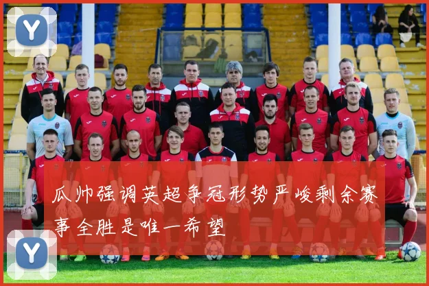 瓜帅强调英超争冠形势严峻剩余赛事全胜是唯一希望