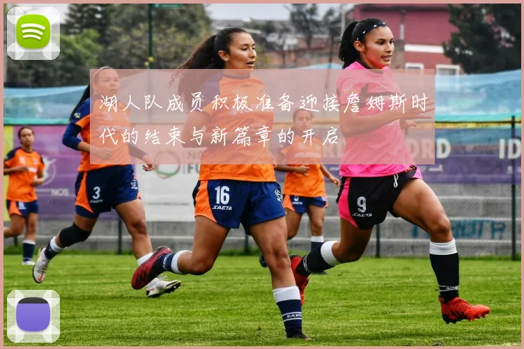 湖人队成员积极准备迎接詹姆斯时代的结束与新篇章的开启