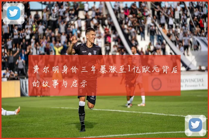费尔明身价三年暴涨至1亿欧元背后的故事与启示