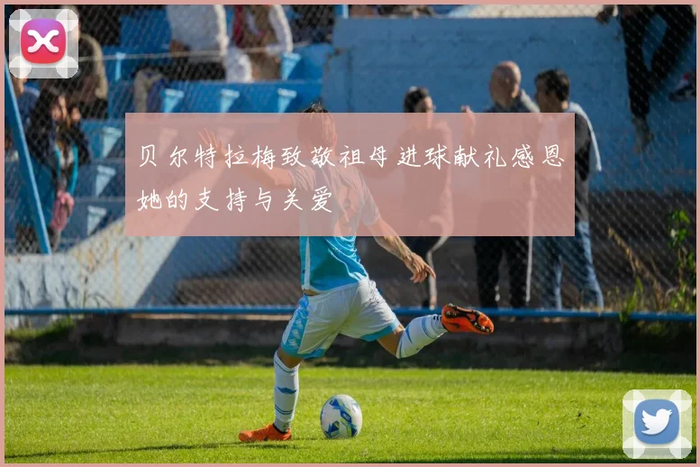 贝尔特拉梅致敬祖母进球献礼感恩她的支持与关爱