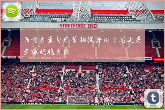 马伦自豪与巴蒂相提并论立志进更多球超越自我
