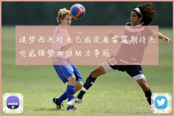 追梦西决对决已成定局雷霆期待杰伦威强势回归助力争冠