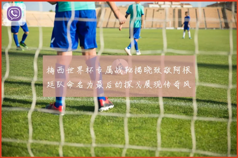 梅西世界杯专属战靴揭晓致敬阿根廷队命名为最后的探戈展现传奇风采