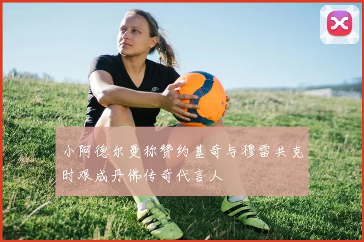 小阿德尔曼称赞约基奇与穆雷共克时艰成丹佛传奇代言人