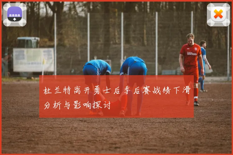 杜兰特离开勇士后季后赛战绩下滑分析与影响探讨